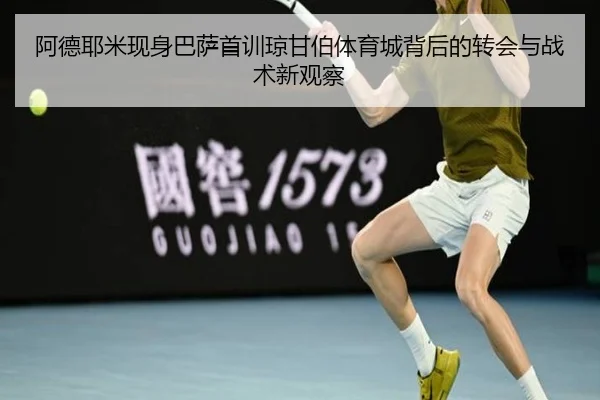 阿德耶米现身巴萨首训琼甘伯体育城背后的转会与战术新观察