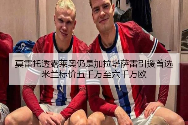 莫雷托透露莱奥仍是加拉塔萨雷引援首选米兰标价五千万至六千万欧