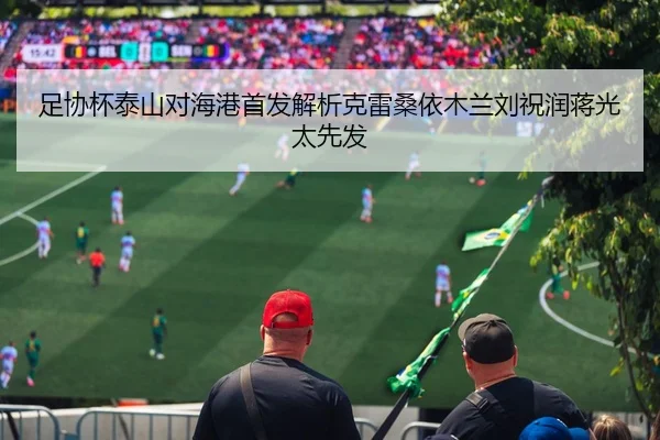 足协杯泰山对海港首发解析克雷桑依木兰刘祝润蒋光太先发